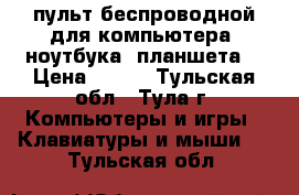 пульт беспроводной для компьютера (ноутбука, планшета) › Цена ­ 450 - Тульская обл., Тула г. Компьютеры и игры » Клавиатуры и мыши   . Тульская обл.